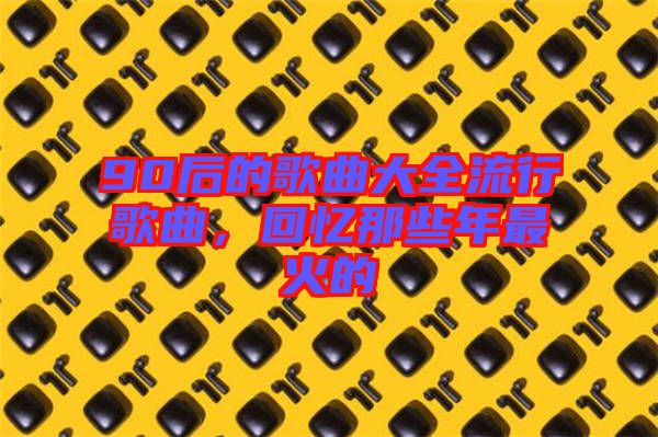 90后的歌曲大全流行歌曲，回憶那些年最火的