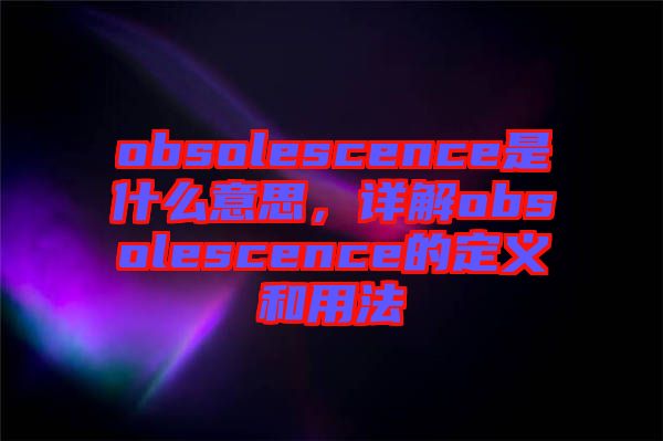 obsolescence是什么意思，詳解obsolescence的定義和用法