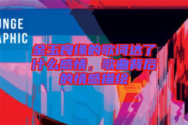 金玉良緣的歌詞達了什么感情，歌曲背后的情感描繪