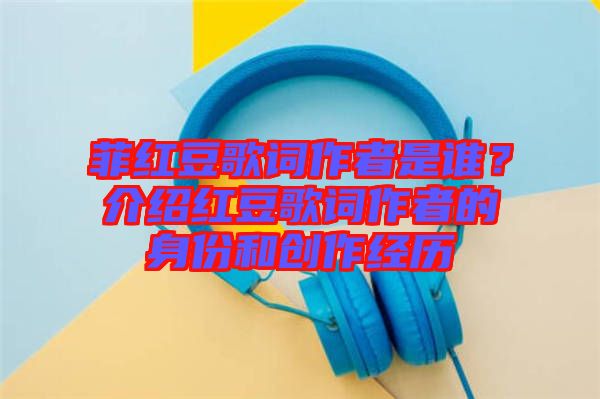 菲紅豆歌詞作者是誰？介紹紅豆歌詞作者的身份和創(chuàng)作經(jīng)歷