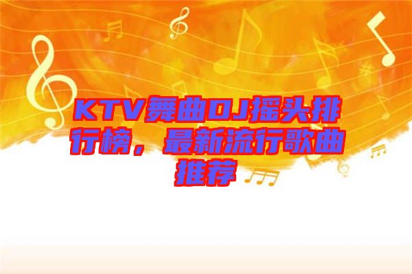 KTV舞曲DJ搖頭排行榜，最新流行歌曲推薦