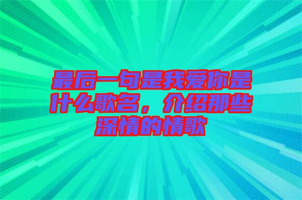 最后一句是我愛你是什么歌名，介紹那些深情的情歌
