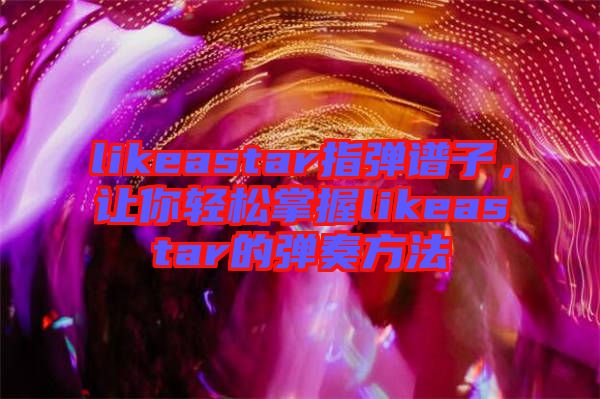 likeastar指彈譜子，讓你輕松掌握likeastar的彈奏方法