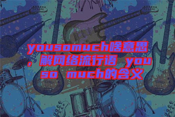 yousomuch啥意思，解網(wǎng)絡(luò)流行語 you so much的含義