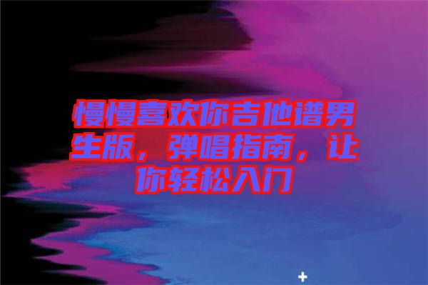 慢慢喜歡你吉他譜男生版，彈唱指南，讓你輕松入門