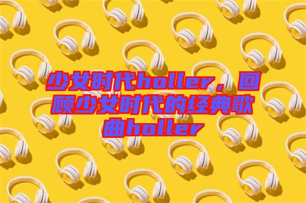 少女時(shí)代holler，回顧少女時(shí)代的經(jīng)典歌曲holler