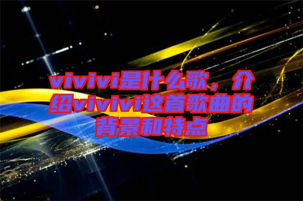 vivivi是什么歌，介紹vivivi這首歌曲的背景和特點
