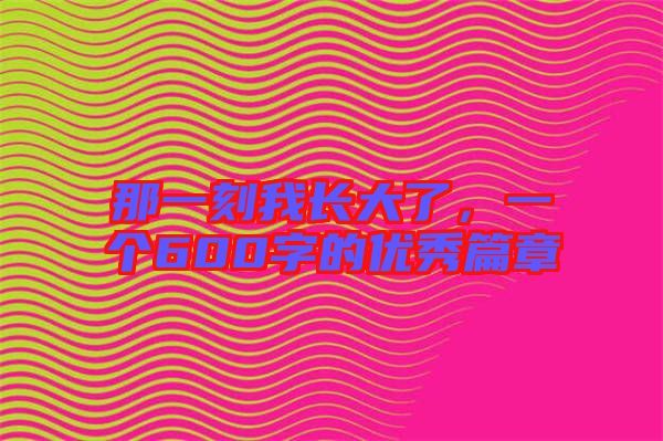 那一刻我長大了，一個600字的優(yōu)秀篇章