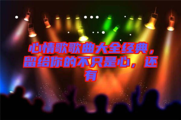 心情歌歌曲大全經(jīng)典，留給你的不只是心，還有