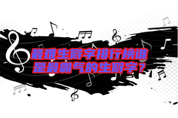 最難生僻字排行榜誰是最霸氣的生僻字？