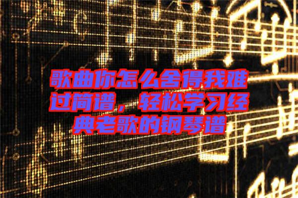 歌曲你怎么舍得我難過簡譜，輕松學習經典老歌的鋼琴譜