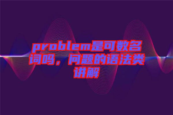 problem是可數(shù)名詞嗎，問題的語法類講解