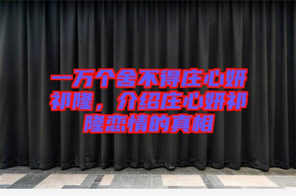 一萬個(gè)舍不得莊心妍祁隆，介紹莊心妍祁隆戀情的真相