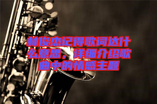 林俊杰記得歌詞達什么意思，詳細介紹歌曲中的情感主題