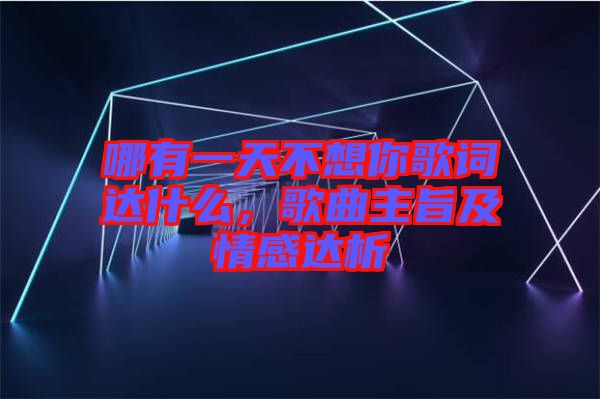 哪有一天不想你歌詞達(dá)什么，歌曲主旨及情感達(dá)析
