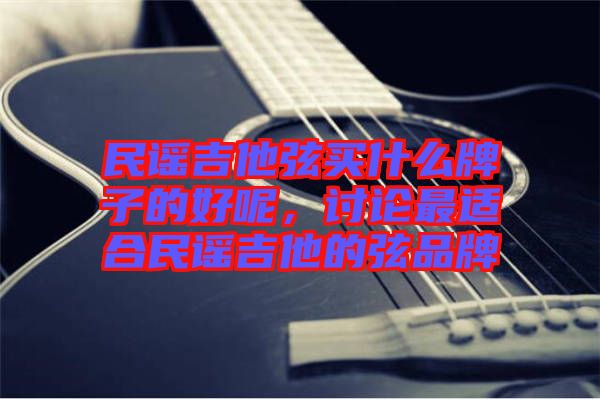 民謠吉他弦買(mǎi)什么牌子的好呢，討論最適合民謠吉他的弦品牌