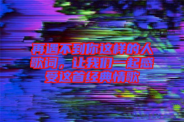 再遇不到你這樣的人歌詞，讓我們一起感受這首經(jīng)典情歌
