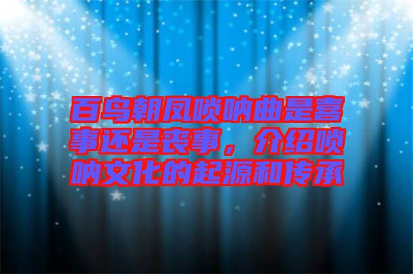 百鳥朝鳳嗩吶曲是喜事還是喪事，介紹嗩吶文化的起源和傳承