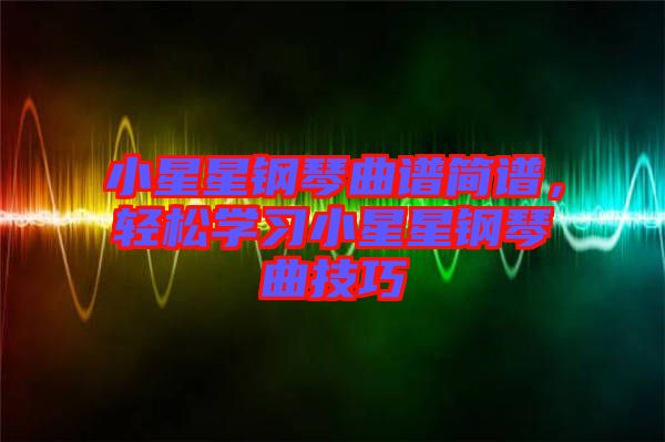 小星星鋼琴曲譜簡譜，輕松學(xué)習(xí)小星星鋼琴曲技巧