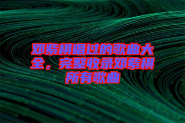 鄧紫棋唱過的歌曲大全，完整收錄鄧紫棋所有歌曲
