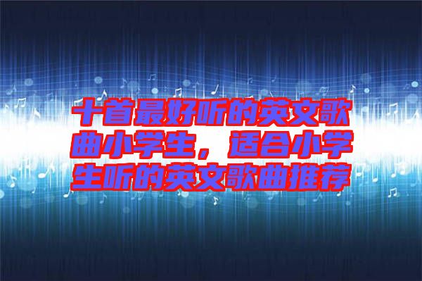 十首最好聽的英文歌曲小學生，適合小學生聽的英文歌曲推薦