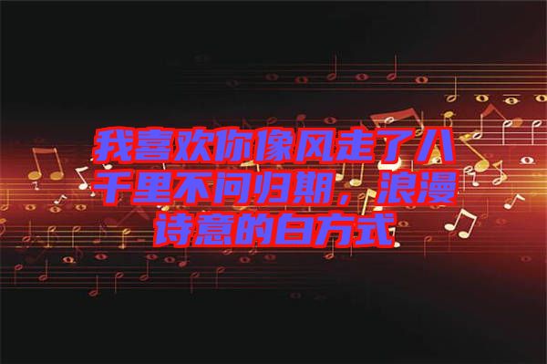 我喜歡你像風(fēng)走了八千里不問歸期，浪漫詩意的白方式