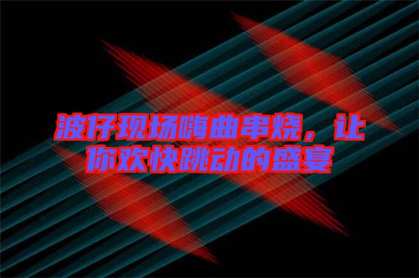 波仔現(xiàn)場嗨曲串燒，讓你歡快跳動的盛宴