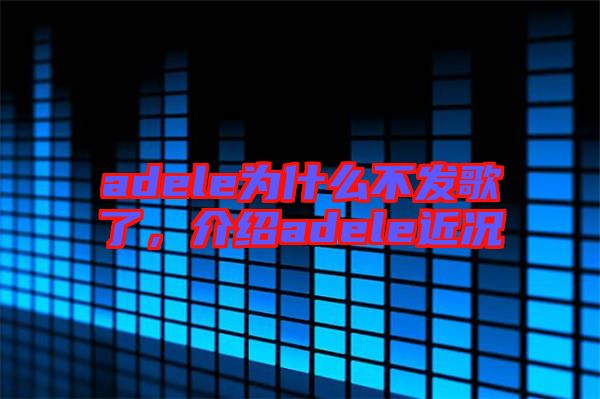 adele為什么不發(fā)歌了，介紹adele近況