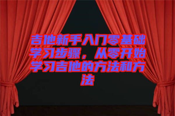 吉他新手入門零基礎學習步驟，從零開始學習吉他的方法和方法