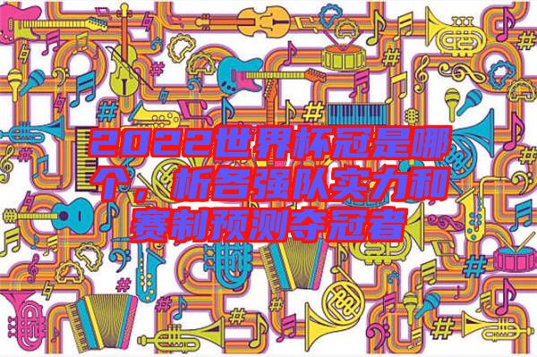 2022世界杯冠是哪個(gè)，析各強(qiáng)隊(duì)實(shí)力和賽制預(yù)測奪冠者