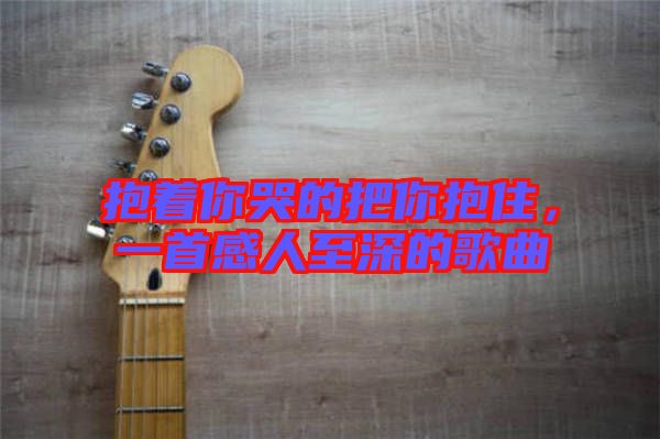 抱著你哭的把你抱住，一首感人至深的歌曲