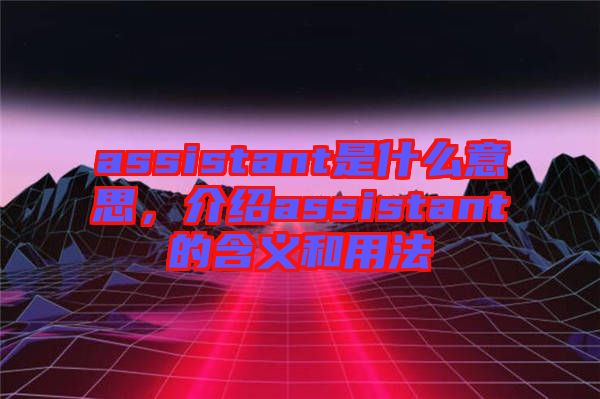 assistant是什么意思，介紹assistant的含義和用法