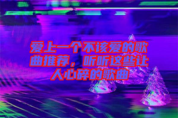 愛(ài)上一個(gè)不該愛(ài)的歌曲推薦，聽(tīng)聽(tīng)這些讓人心碎的歌曲