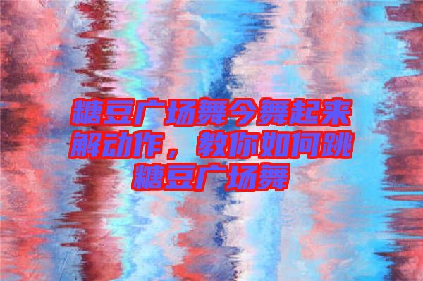 糖豆廣場(chǎng)舞今舞起來解動(dòng)作，教你如何跳糖豆廣場(chǎng)舞