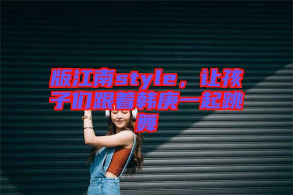 版江南style，讓孩子們跟著韓庚一起跳舞