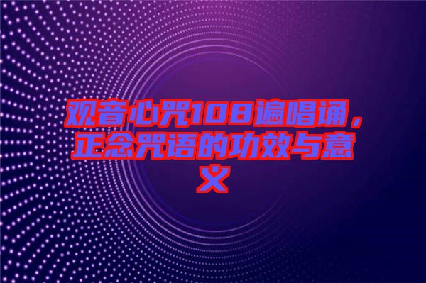 觀音心咒108遍唱誦，正念咒語的功效與意義