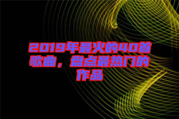 2019年最火的40首歌曲，盤點(diǎn)最熱門的作品