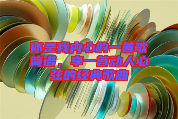 你是我內(nèi)心的一首歌簡譜，享一首動(dòng)人心弦的經(jīng)典歌曲