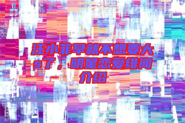 汪小菲早就不想要大s了，明星戀愛(ài)緋聞介紹