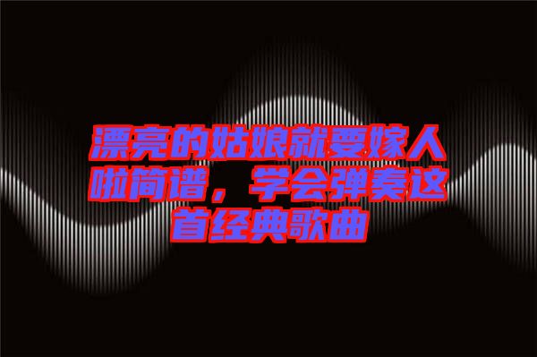漂亮的姑娘就要嫁人啦簡譜，學(xué)會彈奏這首經(jīng)典歌曲