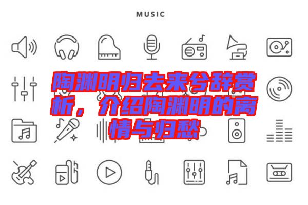 陶淵明歸去來(lái)兮辭賞析，介紹陶淵明的離情與歸愁