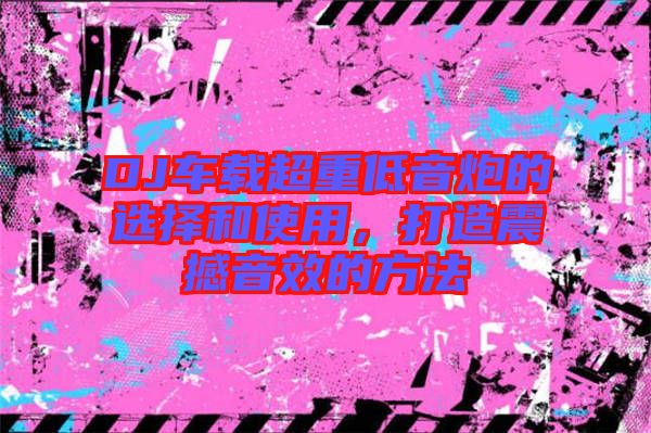 DJ車(chē)載超重低音炮的選擇和使用，打造震撼音效的方法