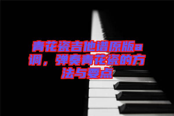 青花瓷吉他譜原版a調，彈奏青花瓷的方法與要點