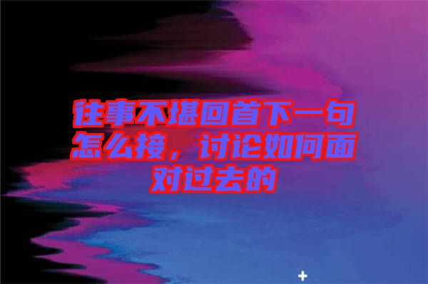 往事不堪回首下一句怎么接，討論如何面對過去的