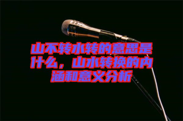 山不轉(zhuǎn)水轉(zhuǎn)的意思是什么，山水轉(zhuǎn)換的內(nèi)涵和意義分析