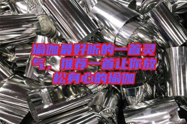 瑜伽最好聽(tīng)的一首靈氣，推薦一首讓你放松身心的瑜伽