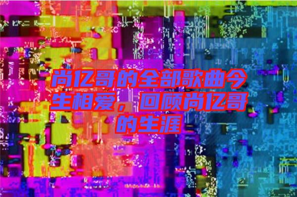 尚億哥的全部歌曲今生相愛，回顧尚億哥的生涯