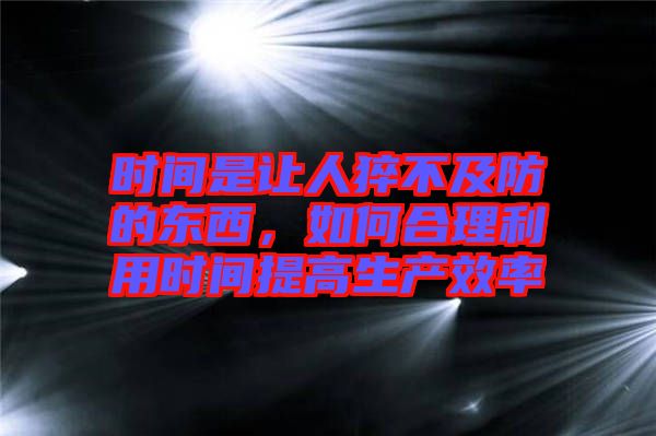 時(shí)間是讓人猝不及防的東西，如何合理利用時(shí)間提高生產(chǎn)效率
