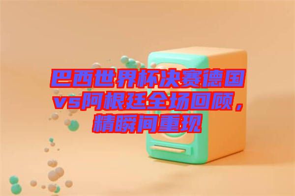 巴西世界杯決賽德國vs阿根廷全場回顧，精瞬間重現(xiàn)