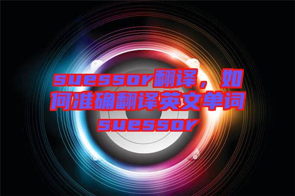 suessor翻譯，如何準(zhǔn)確翻譯英文單詞suessor